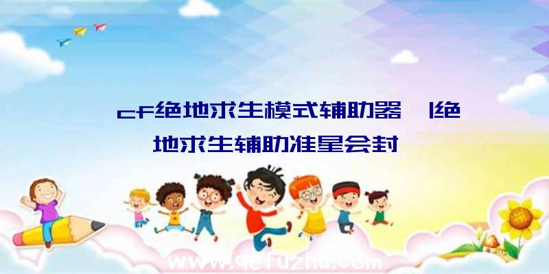 「cf绝地求生模式辅助器」|绝地求生辅助准星会封